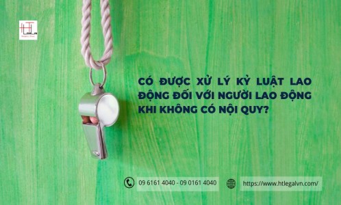 CÓ ĐƯỢC XỬ LÝ KỶ LUẬT LAO ĐỘNG ĐỐI VỚI NGƯỜI LAO ĐỘNG KHI KHÔNG CÓ NỘI QUY? (CÔNG TY LUẬT UY TÍN TẠI QUẬN BÌNH THẠNH, QUẬN TÂN BÌNH TP. HỒ CHÍ MINH)